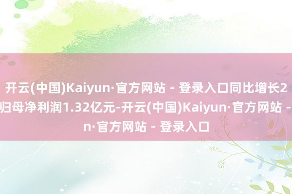 开云(中国)Kaiyun·官方网站 - 登录入口同比增长23.92%；归母净利润1.32亿元-开云(中国)Kaiyun·官方网站 - 登录入口
