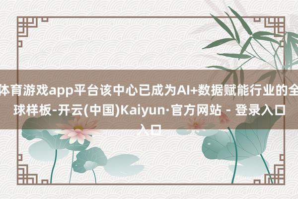 体育游戏app平台该中心已成为AI+数据赋能行业的全球样板-开云(中国)Kaiyun·官方网站 - 登录入口