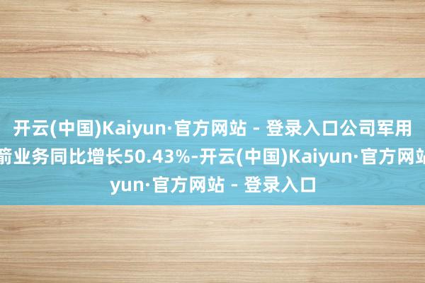 开云(中国)Kaiyun·官方网站 - 登录入口公司军用微型固体火箭业务同比增长50.43%-开云(中国)Kaiyun·官方网站 - 登录入口