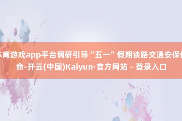 体育游戏app平台调研引导“五一”假期谈路交通安保使命-开云(中国)Kaiyun·官方网站 - 登录入口