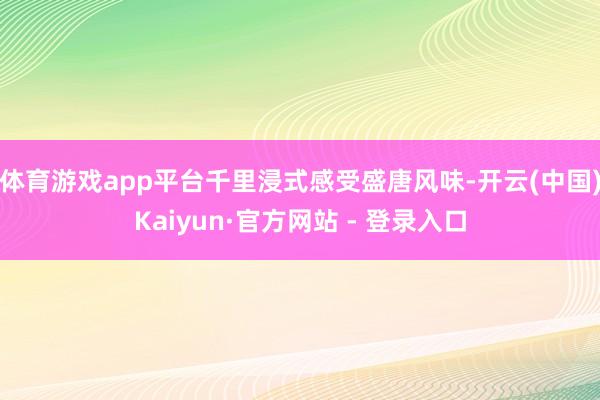 体育游戏app平台千里浸式感受盛唐风味-开云(中国)Kaiyun·官方网站 - 登录入口