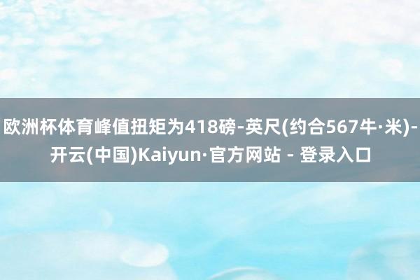 欧洲杯体育峰值扭矩为418磅-英尺(约合567牛·米)-开云(中国)Kaiyun·官方网站 - 登录入口