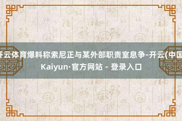 开云体育爆料称索尼正与某外部职责室息争-开云(中国)Kaiyun·官方网站 - 登录入口
