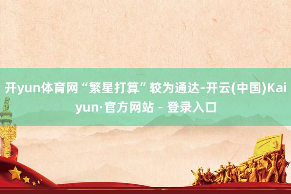 开yun体育网“繁星打算”较为通达-开云(中国)Kaiyun·官方网站 - 登录入口