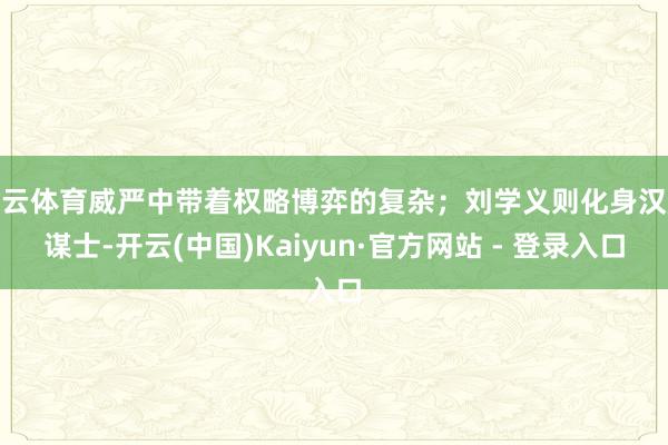 开云体育威严中带着权略博弈的复杂；刘学义则化身汉族谋士-开云(中国)Kaiyun·官方网站 - 登录入口