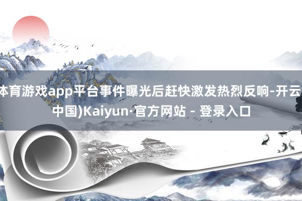 体育游戏app平台事件曝光后赶快激发热烈反响-开云(中国)Kaiyun·官方网站 - 登录入口