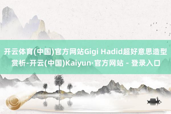 开云体育(中国)官方网站Gigi Hadid超好意思造型赏析-开云(中国)Kaiyun·官方网站 - 登录入口
