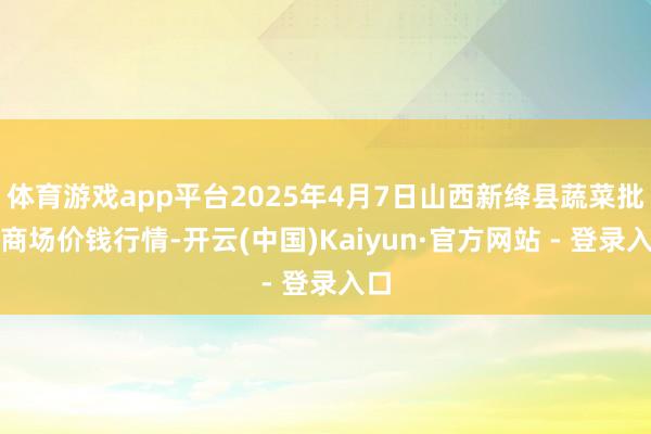 体育游戏app平台2025年4月7日山西新绛县蔬菜批发商场价钱行情-开云(中国)Kaiyun·官方网站 - 登录入口