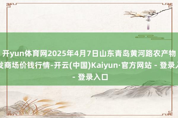 开yun体育网2025年4月7日山东青岛黄河路农产物批发商场价钱行情-开云(中国)Kaiyun·官方网站 - 登录入口