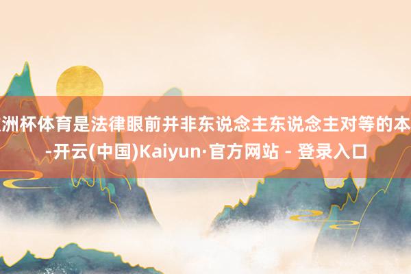 欧洲杯体育是法律眼前并非东说念主东说念主对等的本质-开云(中国)Kaiyun·官方网站 - 登录入口
